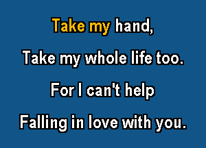 Take my hand,
Take my whole life too.

Forl can't help

Falling in love with you.