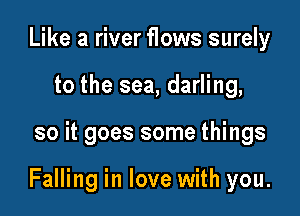 Like a river flows surely
to the sea, darling,

so it goes some things

Falling in love with you.