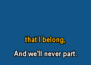 that I belong,

And we'll never part.