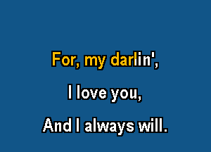 For, my darlin',

I love you,

And I always will.
