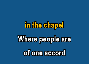 in the chapel

Where people are

of one accord