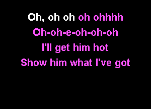 Oh, oh oh oh ohhhh
Oh-oh-e-oh-oh-oh
I'll get him hot

Show him what I've got