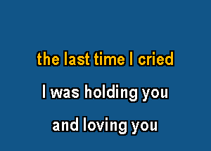 the last time I cried

I was holding you

and loving you