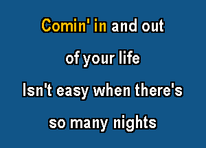 Comin' in and out

of your life

Isn't easy when there's

so many nights