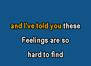 and I've told you these

Feelings are so

hard to find