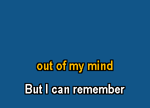 out of my mind

But I can remember
