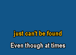 just can't be found

Even though at times