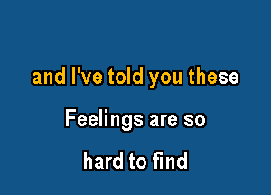 and I've told you these

Feelings are so

hard to find