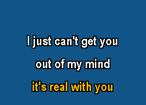 ljust can't get you

out of my mind

it's real with you