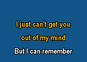 ljust can't get you

out of my mind

But I can remember