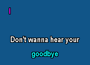 DonT1Nannahearyour

goodbye