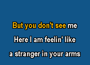 But you don't see me

Here I am feelin' like

a stranger in your arms