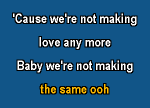 'Cause we're not making

love any more

Baby we're not making

the same ooh