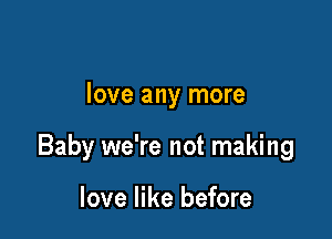 love any more

Baby we're not making

love like before