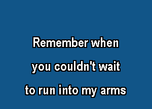 Remember when

you couldn't wait

to run into my arms