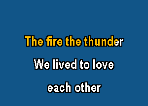 The fire the thunder

We lived to love

each other