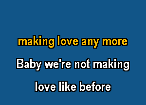 making love any more

Baby we're not making

love like before