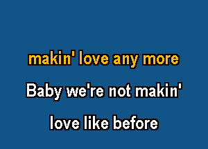 makin' love any more

Baby we're not makin'

love like before