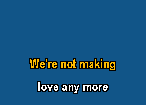 We're not making

love any more