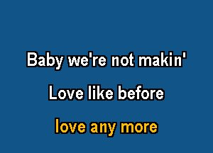 Baby we're not makin'

Love like before

love any more