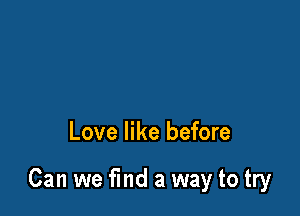 Love like before

Can we find a way to try