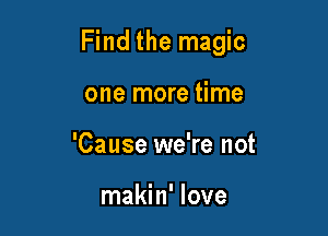 Find the magic

one more time
'Cause we're not

makin' love