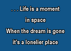 ...Life is a moment

in space

When the dream is gone

it's a lonelier place