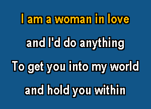 I am a woman in love

and I'd do anything

To get you into my world

and hold you within