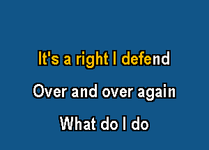 It's a right I defend

Over and over again

What do I do