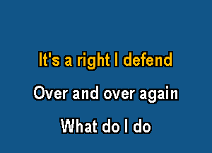 It's a right I defend

Over and over again

What do I do