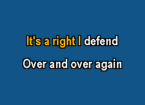 It's a right I defend

Over and over again