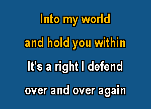 Into my world
and hold you within
It's a right I defend

over and over again