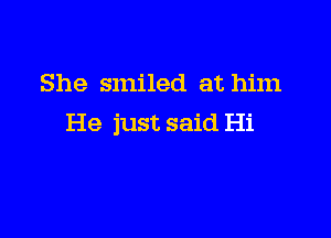 She smiled at him

He just said Hi