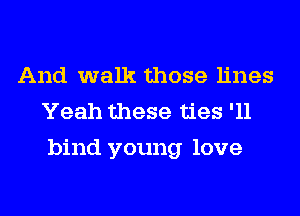 And walk those lines
Yeah these ties '11
bind young love