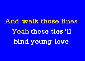 And walk those lines
Yeah these ties '11
bind young love