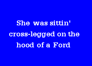 She was sittin'

cross-legged on the
hood of a Ford