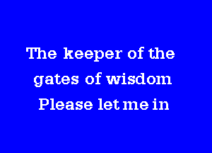 The keeper of the
gates of Wisdom
Please let me in