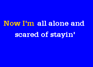 Now I'm all alone and

scared of stayin'