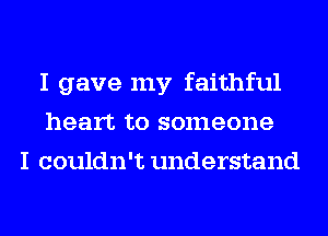 I gave my faithful
heart to someone
I couldn't understand