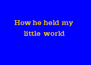 How he held my

little world