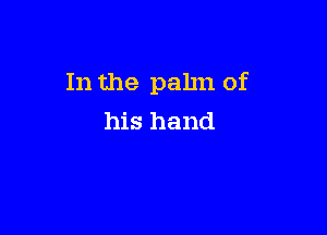 In the palm of

his hand
