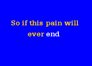 So if this pain will

ever end