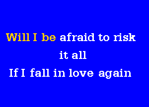 WillI be afraid to risk
it all
IfI fall in love again