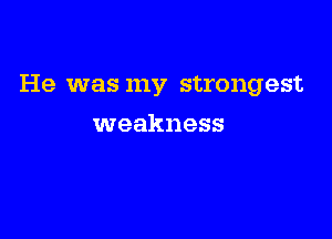 He was my strongest

weakness