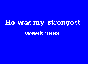 He was my strongest

weakness