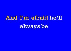 And I'm afraid he'll

always be
