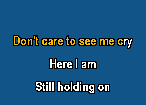 Don't care to see me cry

Here I am

Still holding on