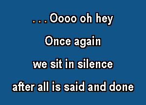 ...Oooo oh hey

Once again
we sit in silence

after all is said and done