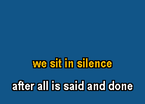 we sit in silence

after all is said and done