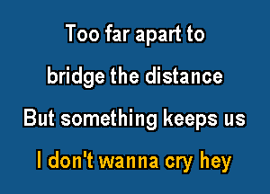 Too far apart to

bridge the distance

But something keeps us

ldon't wanna cry hey